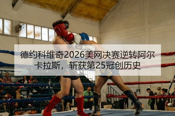 德约科维奇2026美网决赛逆转阿尔卡拉斯，斩获第25冠创历史