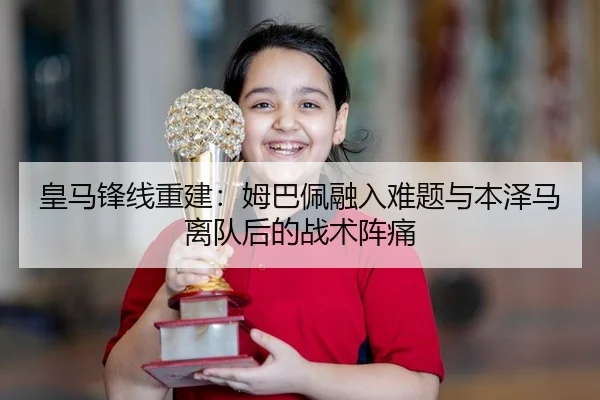 皇马锋线重建：姆巴佩融入难题与本泽马离队后的战术阵痛