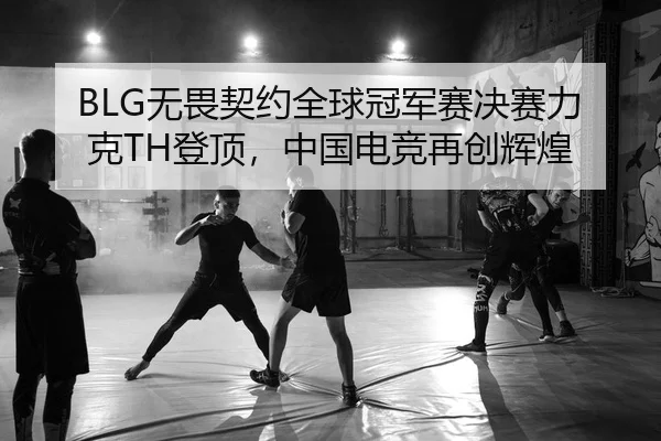 BLG无畏契约全球冠军赛决赛力克TH登顶，中国电竞再创辉煌