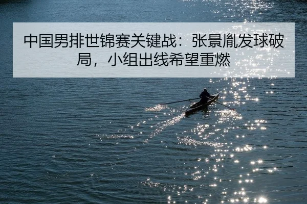 中国男排世锦赛关键战：张景胤发球破局，小组出线希望重燃